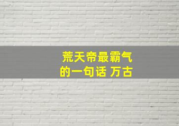 荒天帝最霸气的一句话 万古